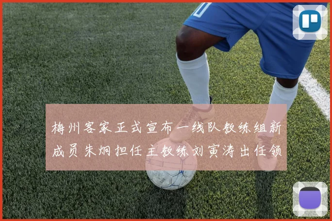 梅州客家正式宣布一线队教练组新成员朱炯担任主教练刘寅涛出任领队