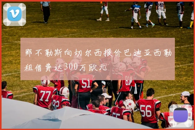 那不勒斯向切尔西报价巴迪亚西勒租借费达300万欧元