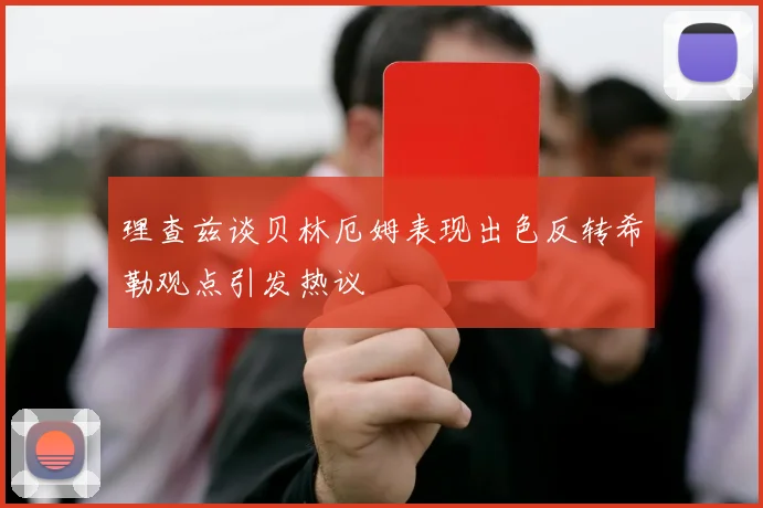 理查兹谈贝林厄姆表现出色反转希勒观点引发热议