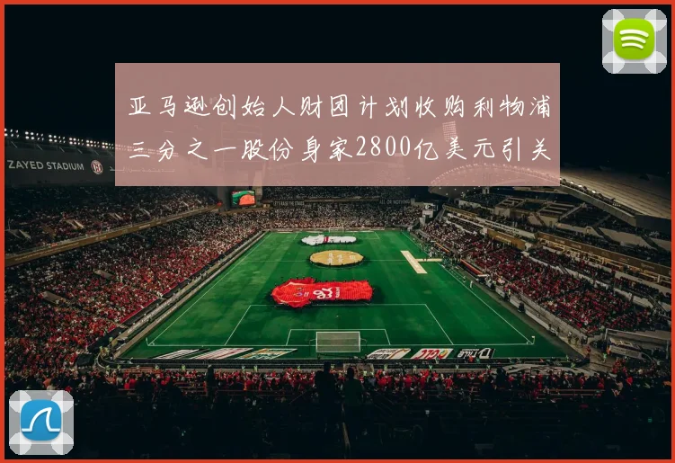 亚马逊创始人财团计划收购利物浦三分之一股份身家2800亿美元引关注