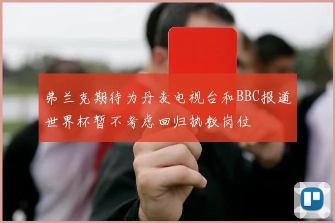 弗兰克期待为丹麦电视台和BBC报道世界杯暂不考虑回归执教岗位
