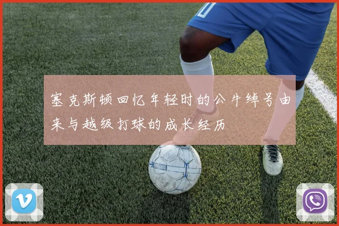 塞克斯顿回忆年轻时的公牛绰号由来与越级打球的成长经历