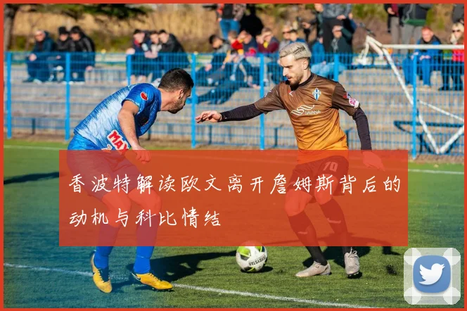 香波特解读欧文离开詹姆斯背后的动机与科比情结
