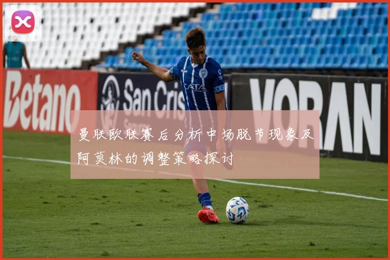 曼联欧联赛后分析中场脱节现象及阿莫林的调整策略探讨