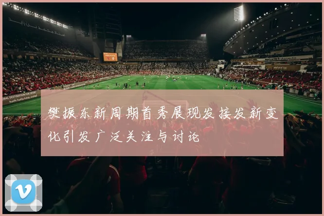 樊振东新周期首秀展现发接发新变化引发广泛关注与讨论