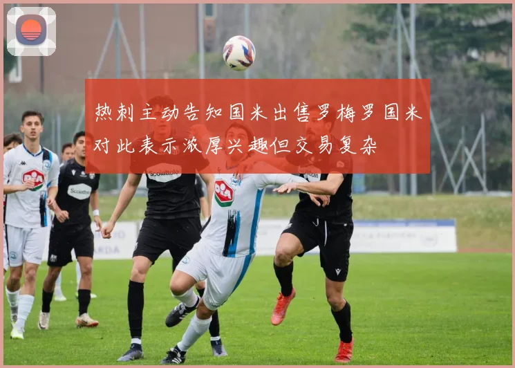 热刺主动告知国米出售罗梅罗国米对此表示浓厚兴趣但交易复杂