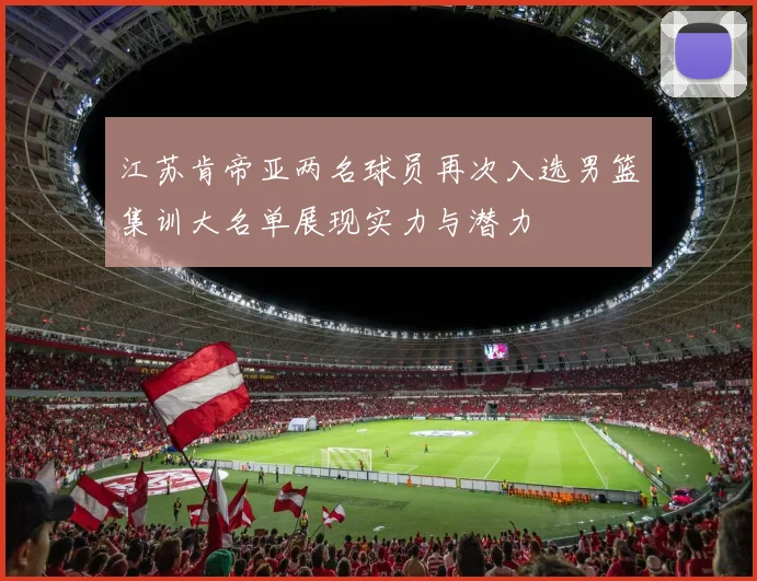 江苏肯帝亚两名球员再次入选男篮集训大名单展现实力与潜力