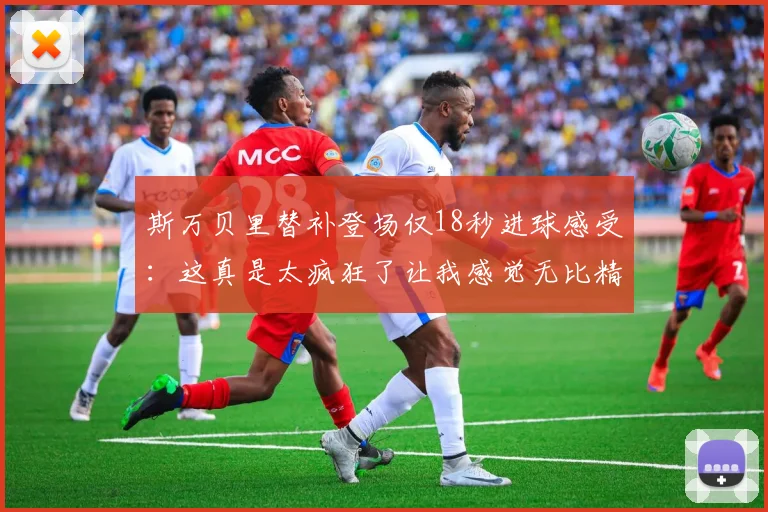 斯万贝里替补登场仅18秒进球感受:这真是太疯狂了让我感觉无比精彩