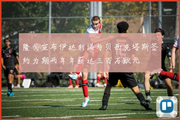 隆戈宣布伊达利诺与贝西克塔斯签约为期两年年薪达三百万欧元