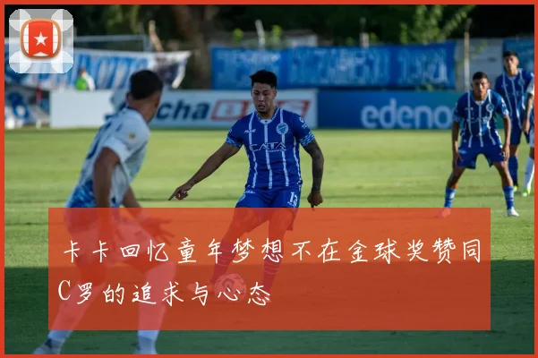 卡卡回忆童年梦想不在金球奖赞同C罗的追求与心态
