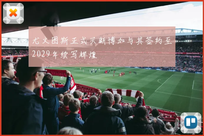 尤文图斯正式买断博加与其签约至2029年续写辉煌