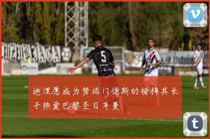 迪涅愿成为努诺门德斯的榜样其长子热爱巴黎圣日耳曼