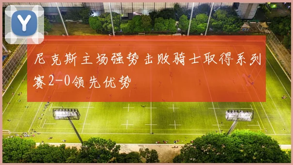 尼克斯主场强势击败骑士取得系列赛2-0领先优势