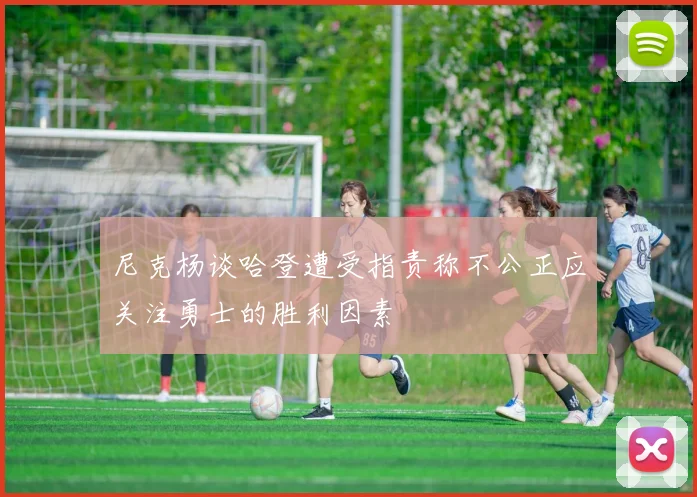 尼克杨谈哈登遭受指责称不公正应关注勇士的胜利因素
