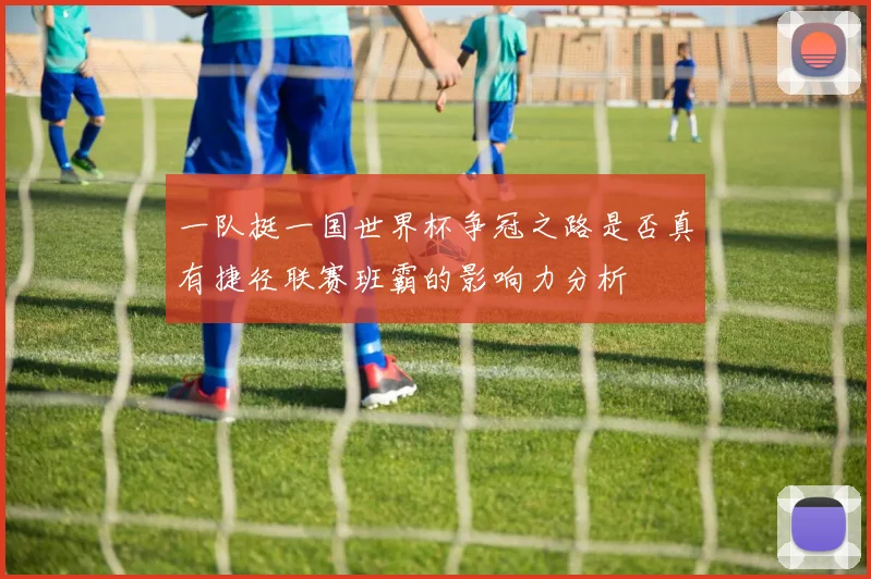 一队挺一国世界杯争冠之路是否真有捷径联赛班霸的影响力分析