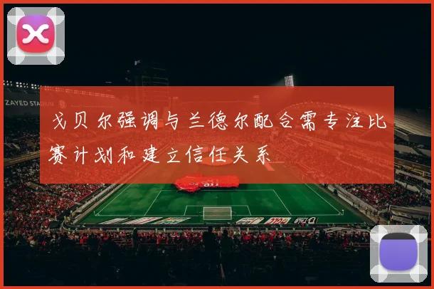 戈贝尔强调与兰德尔配合需专注比赛计划和建立信任关系