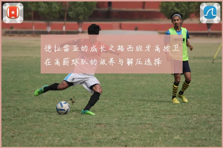 德拉雷亚的成长之路西班牙高控卫在高薪球队的放养与解压选择