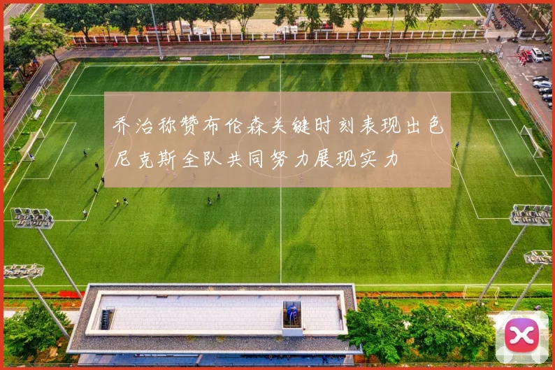 乔治称赞布伦森关键时刻表现出色尼克斯全队共同努力展现实力