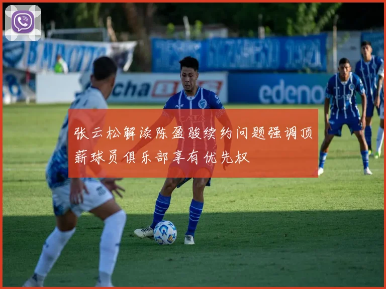 张云松解读陈盈骏续约问题强调顶薪球员俱乐部享有优先权