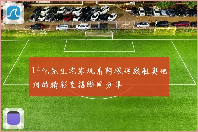 14亿先生宅家观看阿根廷战胜奥地利的精彩直播瞬间分享