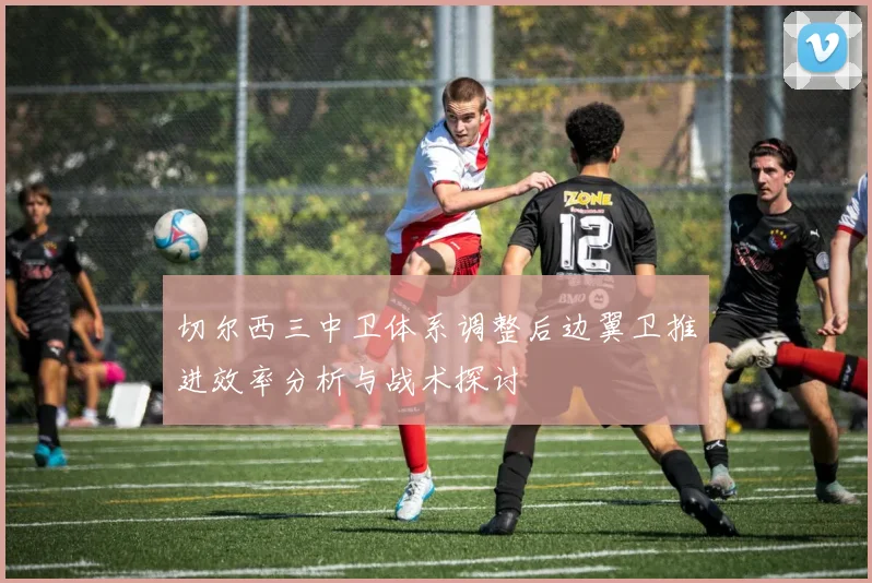 切尔西三中卫体系调整后边翼卫推进效率分析与战术探讨