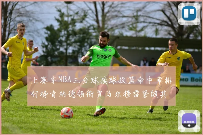 上赛季NBA三分球接球投篮命中率排行榜肯纳德领衔贾马尔穆雷紧随其后