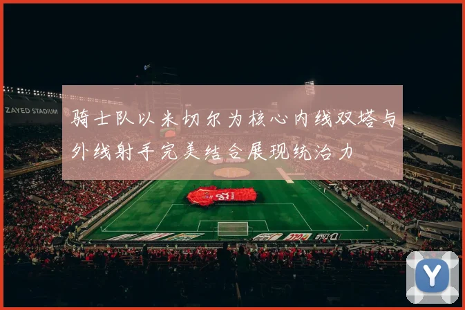 骑士队以米切尔为核心内线双塔与外线射手完美结合展现统治力