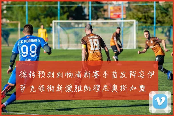 德转预测利物浦新赛季首发阵容伊萨克领衔新援雅凯穆尼奥斯加盟