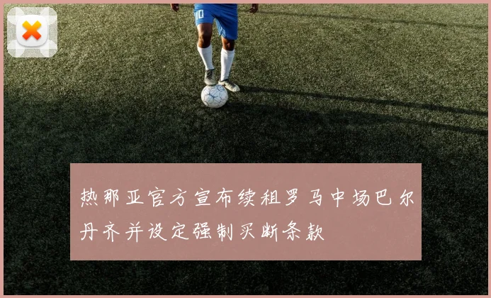 热那亚官方宣布续租罗马中场巴尔丹齐并设定强制买断条款