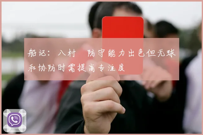 船记：八村塁防守能力出色但无球和协防时需提高专注度