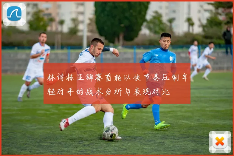 林诗栋亚锦赛首轮以快节奏压制年轻对手的战术分析与表现对比