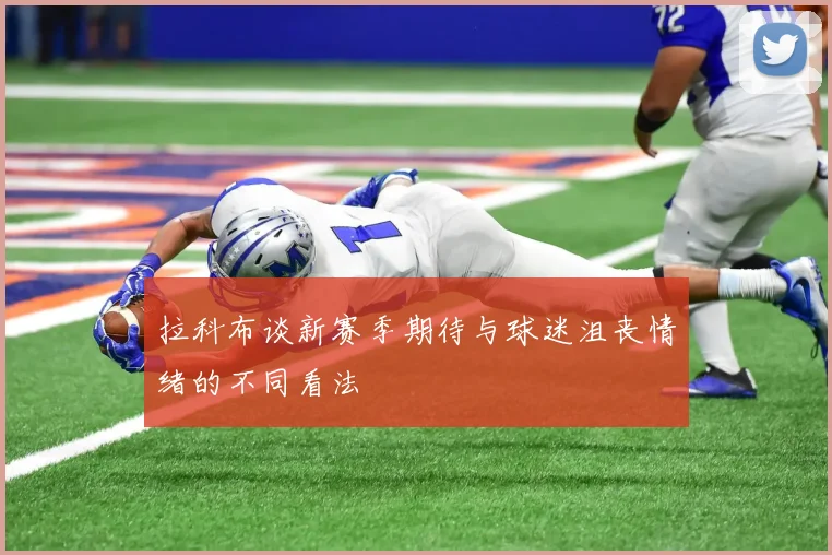 拉科布谈新赛季期待与球迷沮丧情绪的不同看法